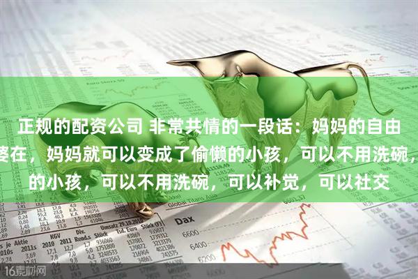 正规的配资公司 非常共情的一段话：妈妈的自由，是外婆给的，有外婆在，妈妈就可以变成了偷懒的小孩，可以不用洗碗，可以补觉，可以社交