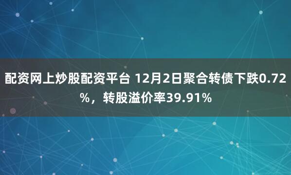 配资网上炒股配资平台 12月2日聚合转债下跌0.72%，转股溢价率39.91%
