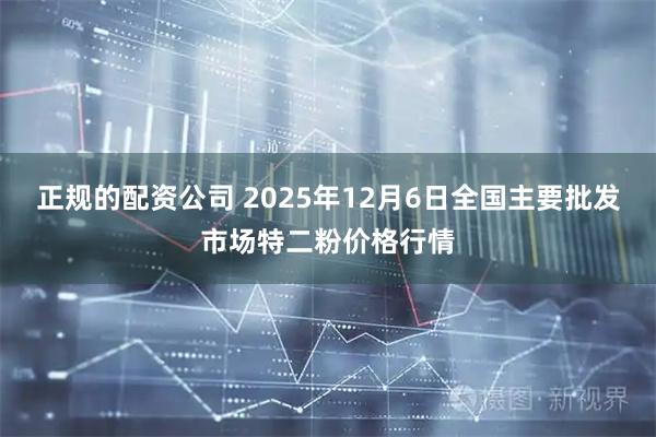 正规的配资公司 2025年12月6日全国主要批发市场特二粉价格行情