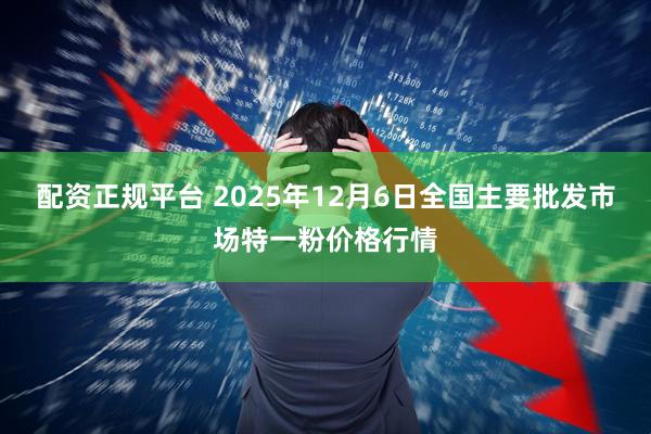 配资正规平台 2025年12月6日全国主要批发市场特一粉价格行情