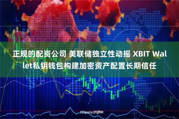 正规的配资公司 美联储独立性动摇 XBIT Wallet私钥钱包构建加密资产配置长期信任