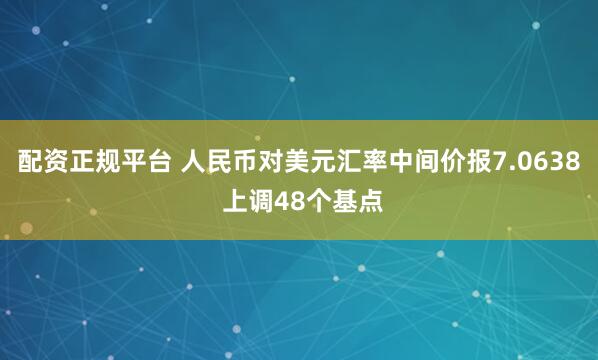配资正规平台 人民币对美元汇率中间价报7.0638 上调48个基点