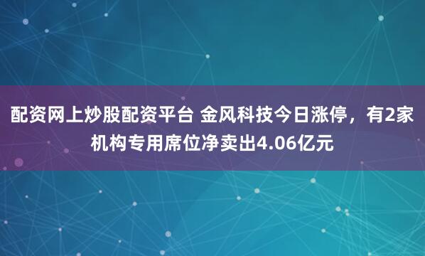 配资网上炒股配资平台 金风科技今日涨停，有2家机构专用席位净卖出4.06亿元
