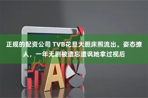 正规的配资公司 TVB花旦大胆床照流出。姿态撩人，一年无剧被遗忘遭讽她拿过视后
