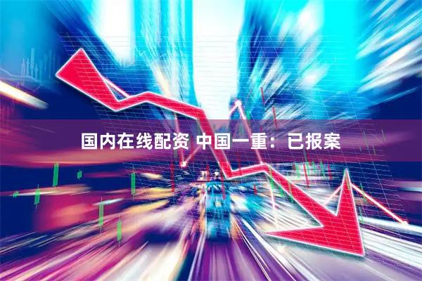 国内在线配资 中国一重：已报案