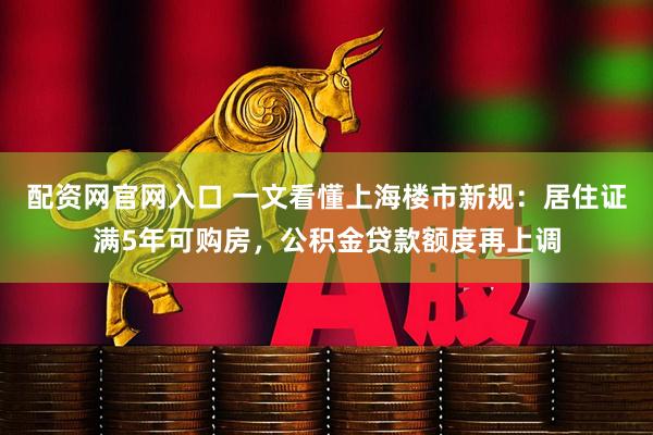 配资网官网入口 一文看懂上海楼市新规：居住证满5年可购房，公积金贷款额度再上调
