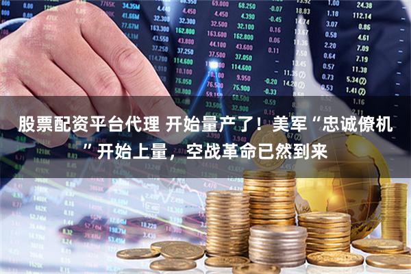 股票配资平台代理 开始量产了！美军“忠诚僚机”开始上量，空战革命已然到来
