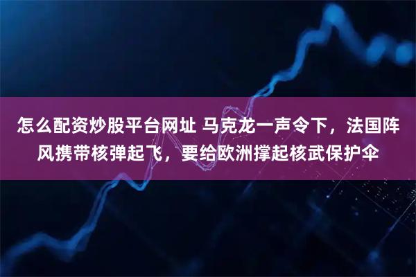 怎么配资炒股平台网址 马克龙一声令下，法国阵风携带核弹起飞，要给欧洲撑起核武保护伞