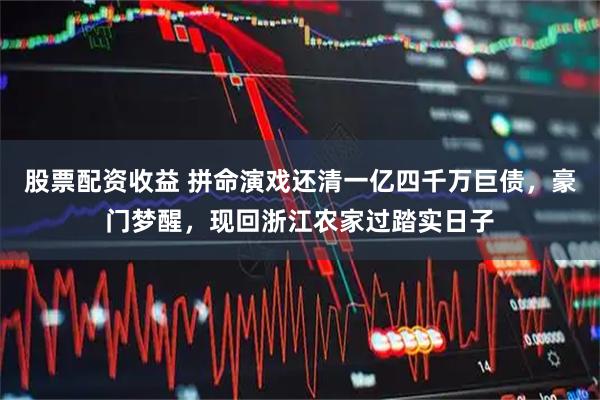 股票配资收益 拼命演戏还清一亿四千万巨债，豪门梦醒，现回浙江农家过踏实日子