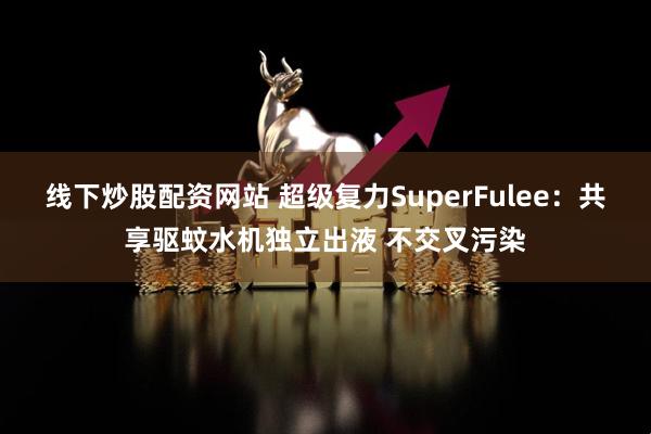 线下炒股配资网站 超级复力SuperFulee：共享驱蚊水机独立出液 不交叉污染
