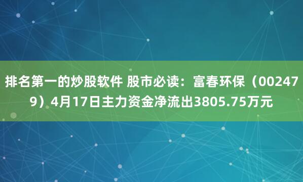 排名第一的炒股软件 股市必读：富春环保（002479）4月17日主力资金净流出3805.75万元