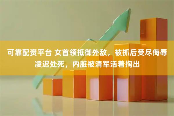 可靠配资平台 女首领抵御外敌，被抓后受尽侮辱凌迟处死，内脏被清军活着掏出