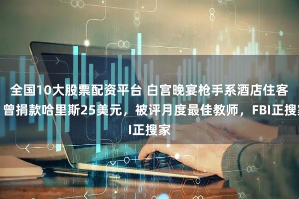 全国10大股票配资平台 白宫晚宴枪手系酒店住客？曾捐款哈里斯25美元，被评月度最佳教师，FBI正搜家