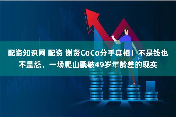配资知识网 配资 谢贤CoCo分手真相！不是钱也不是怨，一场爬山戳破49岁年龄差的现实