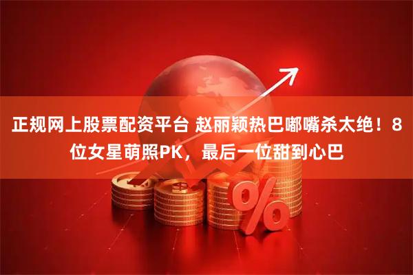 正规网上股票配资平台 赵丽颖热巴嘟嘴杀太绝！8位女星萌照PK，最后一位甜到心巴
