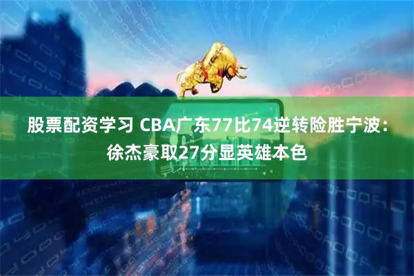 股票配资学习 CBA广东77比74逆转险胜宁波：徐杰豪取27分显英雄本色