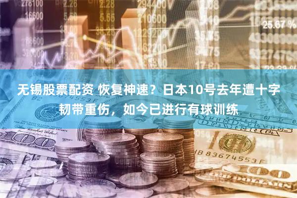 无锡股票配资 恢复神速？日本10号去年遭十字韧带重伤，如今已进行有球训练