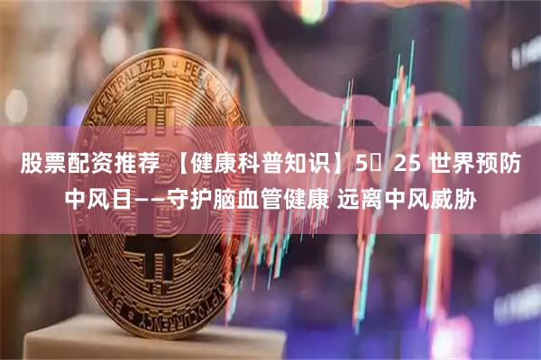 股票配资推荐 【健康科普知识】5・25 世界预防中风日——守护脑血管健康 远离中风威胁