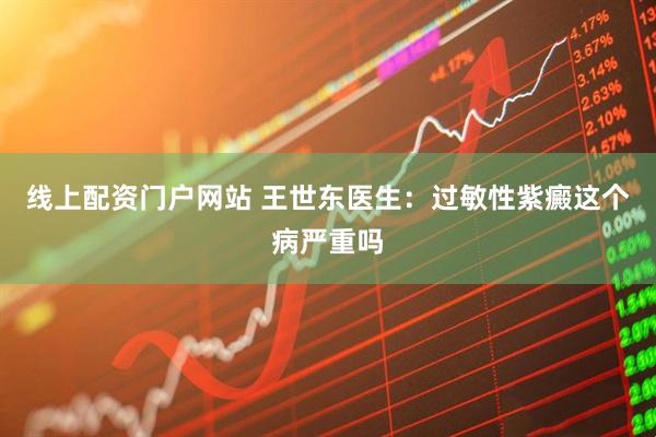 线上配资门户网站 王世东医生：过敏性紫癜这个病严重吗