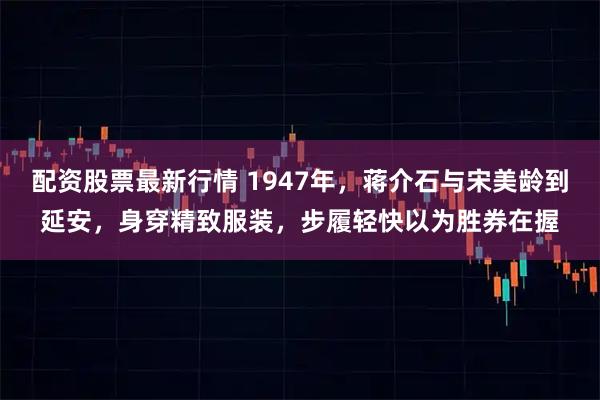 配资股票最新行情 1947年，蒋介石与宋美龄到延安，身穿精致服装，步履轻快以为胜券在握