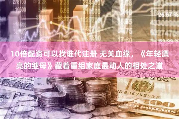 10倍配资可以找谁代注册 无关血缘，《年轻漂亮的继母》藏着重组家庭最动人的相处之道
