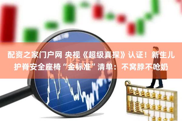 配资之家门户网 央视《超级真探》认证！新生儿护脊安全座椅“金标准”清单：不窝脖不呛奶