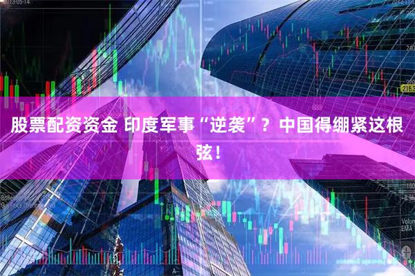 股票配资资金 印度军事“逆袭”？中国得绷紧这根弦！