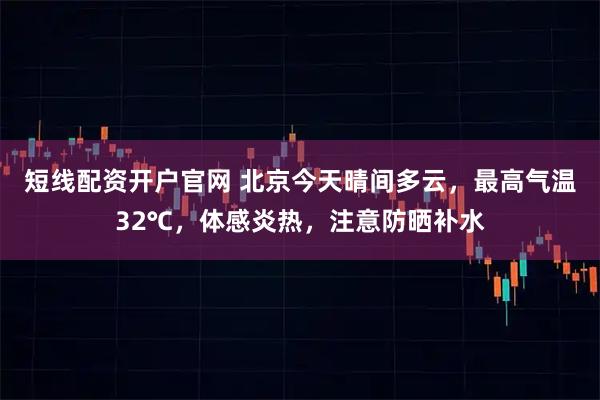 短线配资开户官网 北京今天晴间多云，最高气温32℃，体感炎热，注意防晒补水
