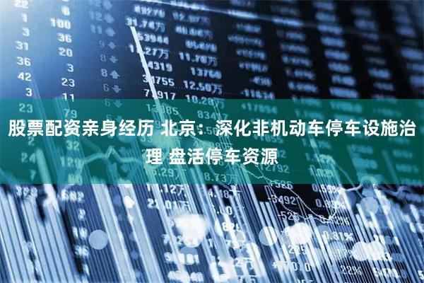 股票配资亲身经历 北京：深化非机动车停车设施治理 盘活停车资源