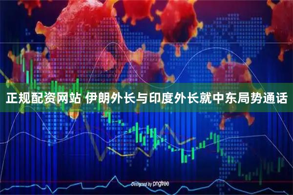 正规配资网站 伊朗外长与印度外长就中东局势通话