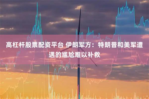 高杠杆股票配资平台 伊朗军方：特朗普和美军遭遇的尴尬难以补救