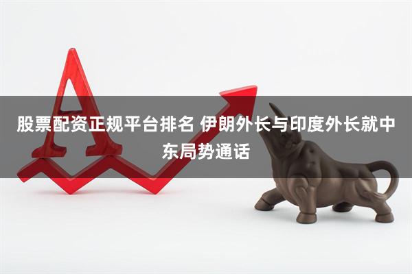股票配资正规平台排名 伊朗外长与印度外长就中东局势通话