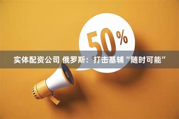 实体配资公司 俄罗斯:打击基辅“随时可能”