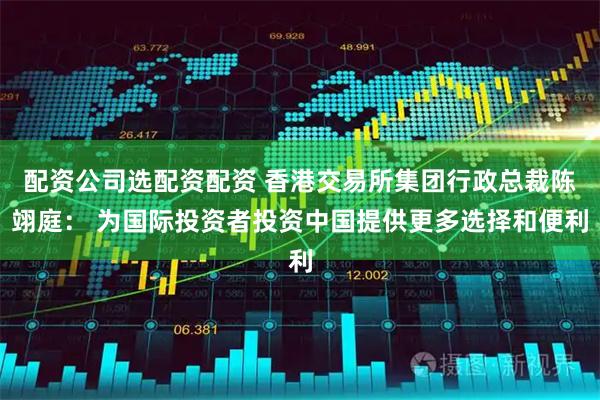 配资公司选配资配资 香港交易所集团行政总裁陈翊庭： 为国际投资者投资中国提供更多选择和便利