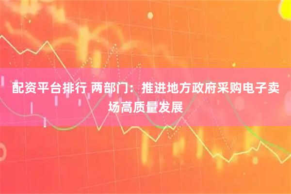 配资平台排行 两部门：推进地方政府采购电子卖场高质量发展