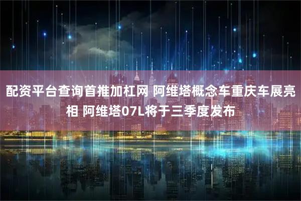 配资平台查询首推加杠网 阿维塔概念车重庆车展亮相 阿维塔07L将于三季度发布