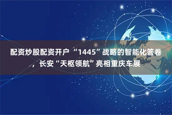 配资炒股配资开户 “1445”战略的智能化答卷，长安“天枢领航”亮相重庆车展