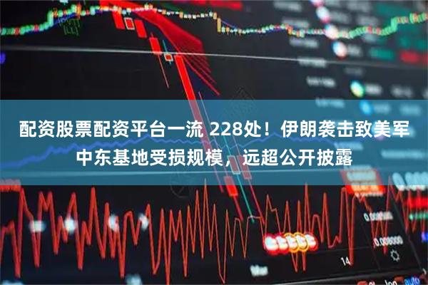 配资股票配资平台一流 228处!伊朗袭击致美军中东基地受损规模,远超公开披露