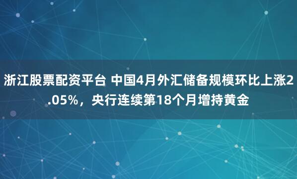 浙江股票配资平台 中国4月外汇储备规模环比上涨2.05%，央行连续第18个月增持黄金