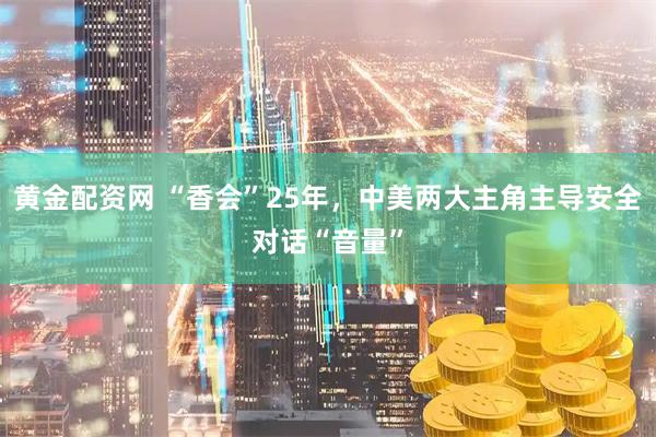 黄金配资网 “香会”25年，中美两大主角主导安全对话“音量”