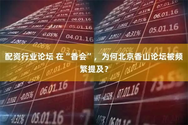 配资行业论坛 在“香会”，为何北京香山论坛被频繁提及？