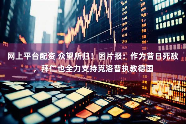 网上平台配资 众望所归！图片报：作为昔日死敌，拜仁也全力支持克洛普执教德国