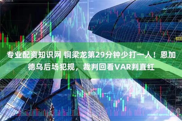 专业配资知识网 铜梁龙第29分钟少打一人！恩加德乌后场犯规，裁判回看VAR判直红