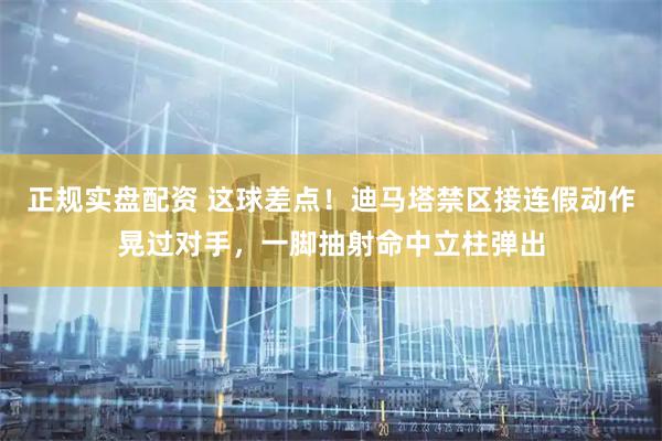 正规实盘配资 这球差点！迪马塔禁区接连假动作晃过对手，一脚抽射命中立柱弹出