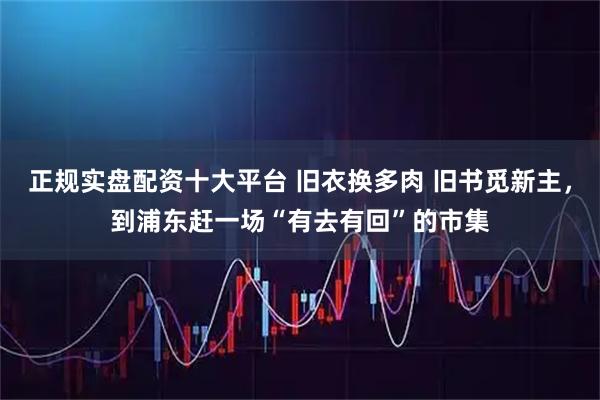 正规实盘配资十大平台 旧衣换多肉 旧书觅新主，到浦东赶一场“有去有回”的市集